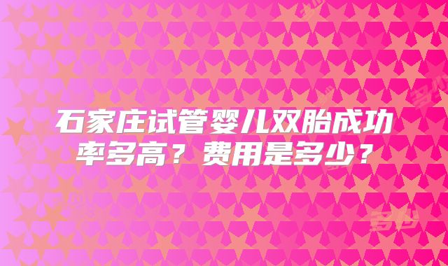 石家庄试管婴儿双胎成功率多高?费用是多少?