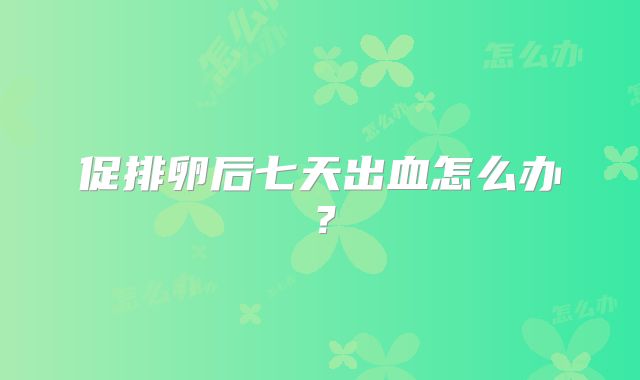 促排卵后七天出血怎么办？