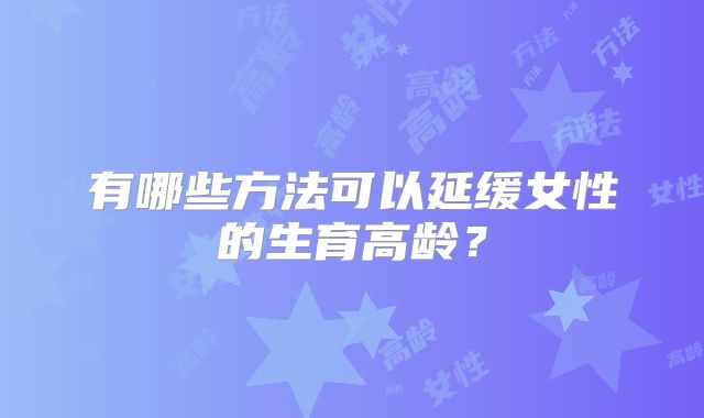 有哪些方法可以延缓女性的生育高龄？