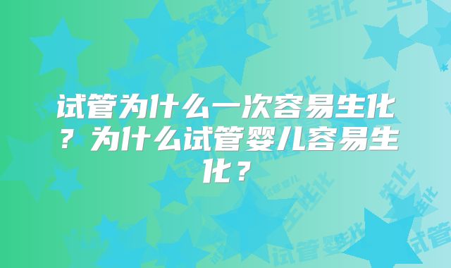试管为什么一次容易生化?为什么试管婴儿容易生化?
