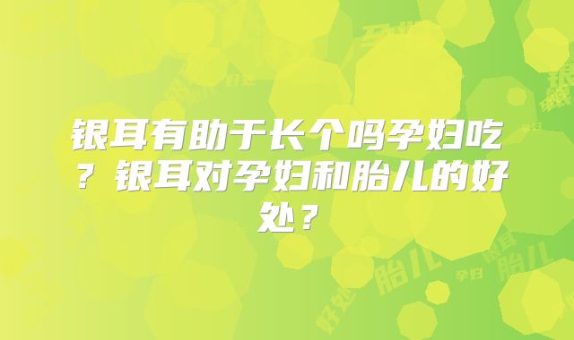 银耳有助于长个吗孕妇吃？银耳对孕妇和胎儿的好处？