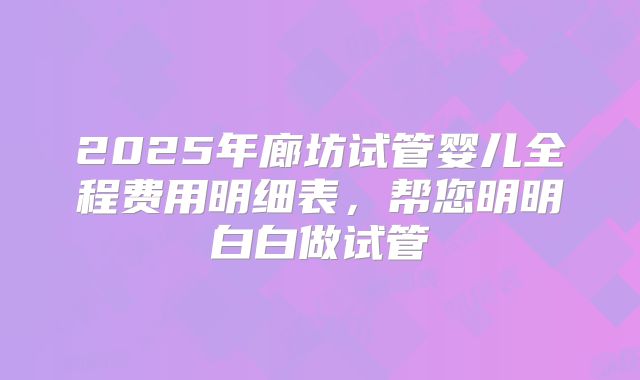 2025年廊坊试管婴儿全程费用明细表,帮您明明白白做试管