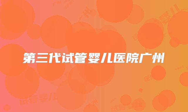 第三代试管婴儿医院广州