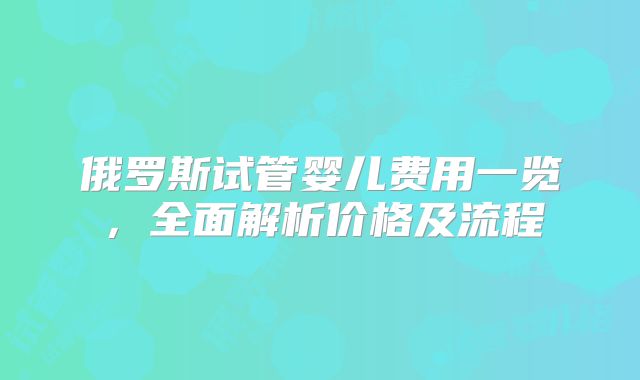 俄罗斯试管婴儿费用一览，全面解析价格及流程