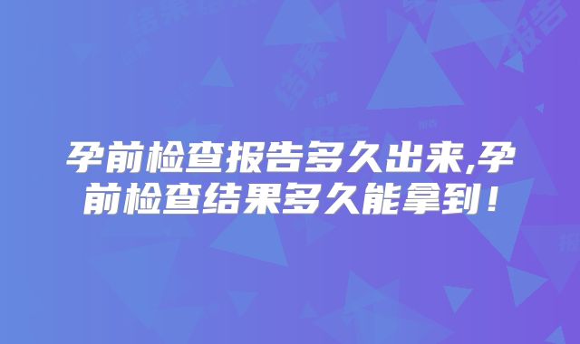 孕前检查报告多久出来,孕前检查结果多久能拿到!