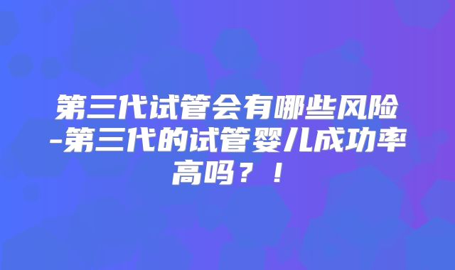 第三代试管会有哪些风险-第三代的试管婴儿成功率高吗？！