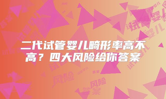 二代试管婴儿畸形率高不高?四大风险给你答案