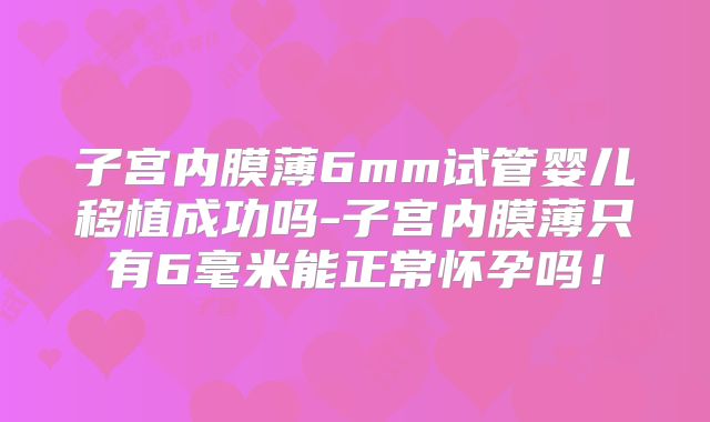 子宫内膜薄6mm试管婴儿移植成功吗-子宫内膜薄只有6毫米能正常怀孕吗！