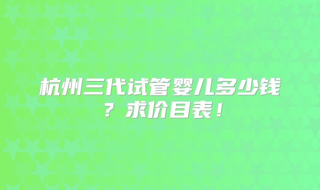 杭州三代试管婴儿多少钱？求价目表！