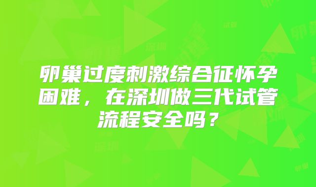 卵巢过度刺激综合征怀孕困难，在深圳做三代试管流程安全吗？