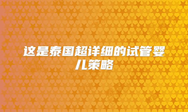 这是泰国超详细的试管婴儿策略