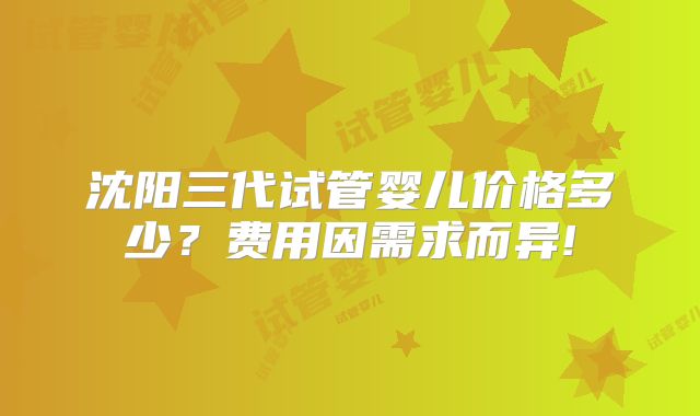 沈阳三代试管婴儿价格多少?费用因需求而异!