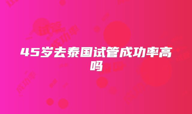 45岁去泰国试管成功率高吗