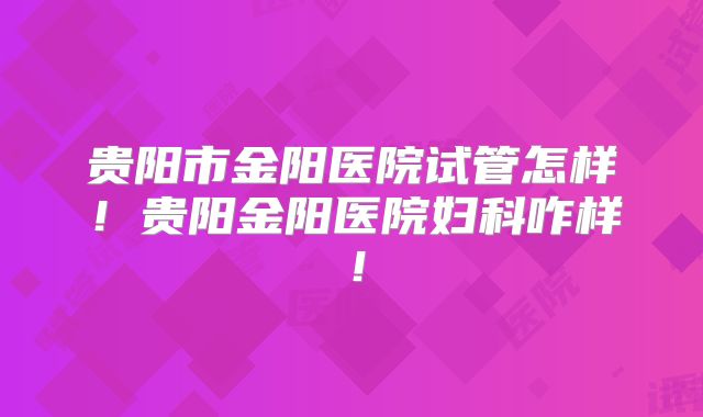 贵阳市金阳医院试管怎样！贵阳金阳医院妇科咋样！