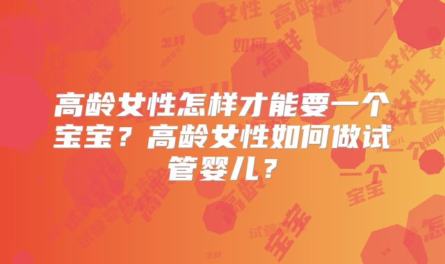 高龄女性怎样才能要一个宝宝？高龄女性如何做试管婴儿？