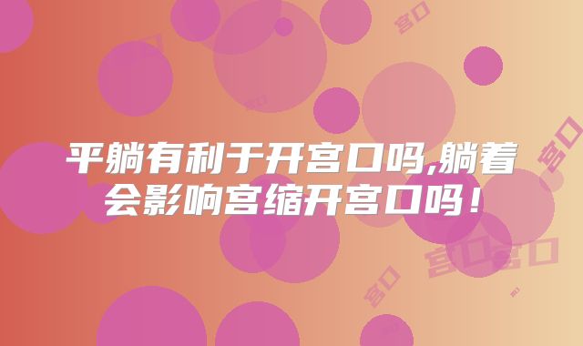 平躺有利于开宫口吗,躺着会影响宫缩开宫口吗！