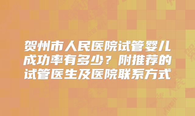 贺州市人民医院试管婴儿成功率有多少？附推荐的试管医生及医院联系方式