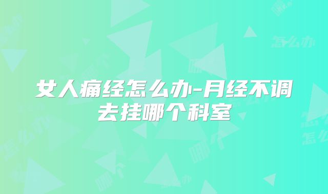 女人痛经怎么办-月经不调去挂哪个科室