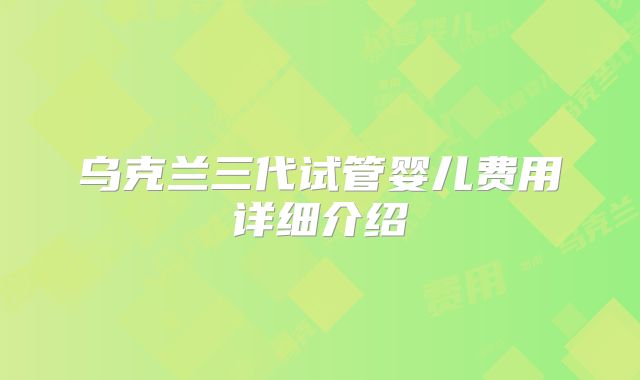 乌克兰三代试管婴儿费用详细介绍