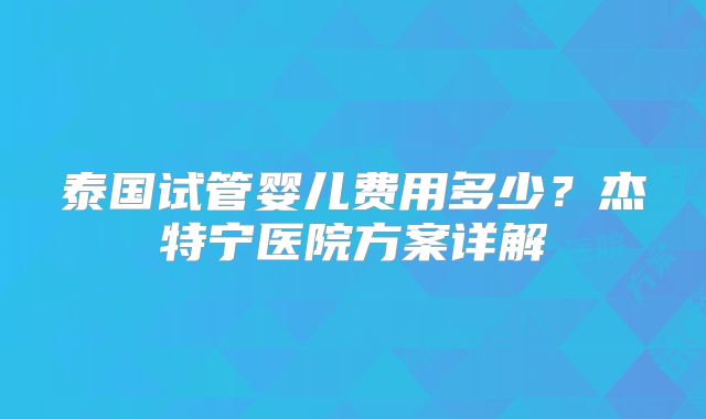 泰国试管婴儿费用多少？杰特宁医院方案详解