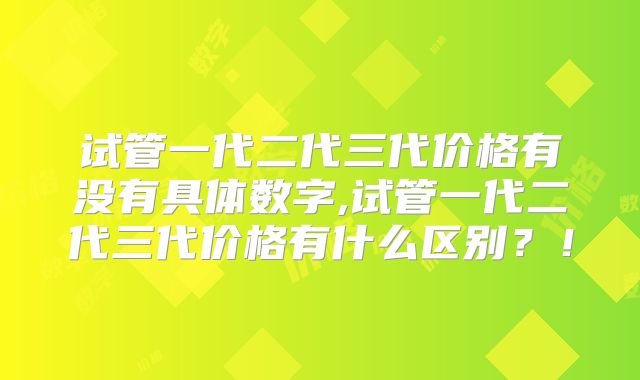试管一代二代三代价格有没有具体数字,试管一代二代三代价格有什么区别?!