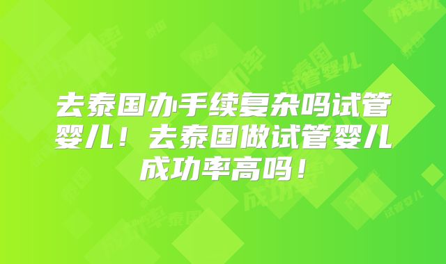 去泰国办手续复杂吗试管婴儿！去泰国做试管婴儿成功率高吗！