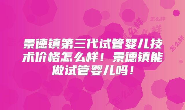 景德镇第三代试管婴儿技术价格怎么样！景德镇能做试管婴儿吗！