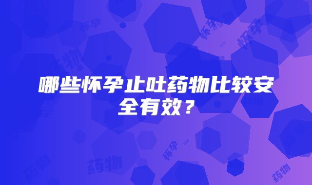 哪些怀孕止吐药物比较安全有效？