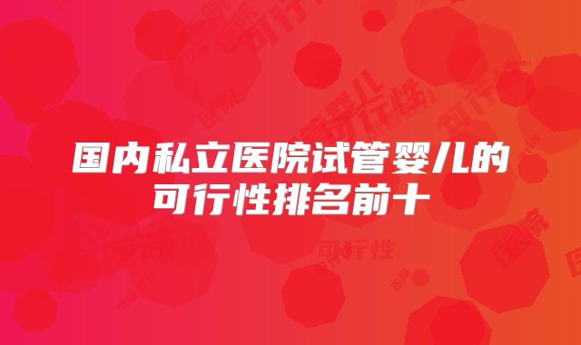 国内私立医院试管婴儿的可行性排名前十