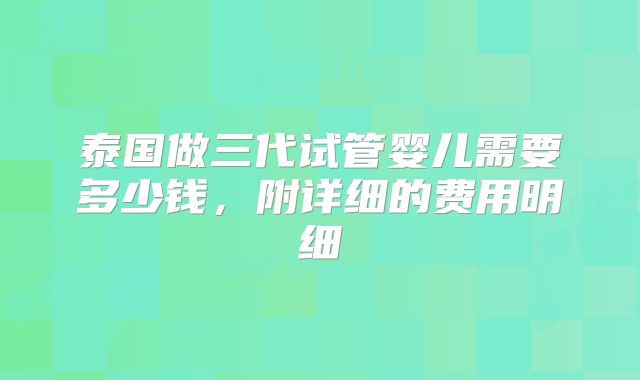泰国做三代试管婴儿需要多少钱,附详细的费用明细