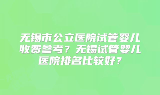 无锡市公立医院试管婴儿收费参考?无锡试管婴儿医院排名比较好?