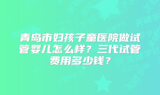青岛市妇孩子童医院做试管婴儿怎么样？三代试管费用多少钱？
