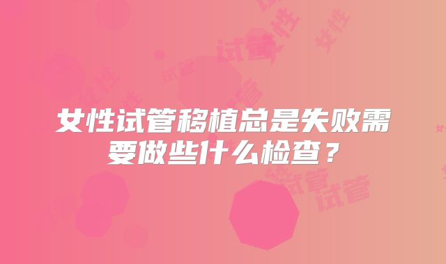 女性试管移植总是失败需要做些什么检查？