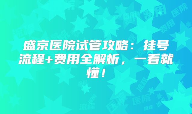 盛京医院试管攻略：挂号流程+费用全解析，一看就懂！