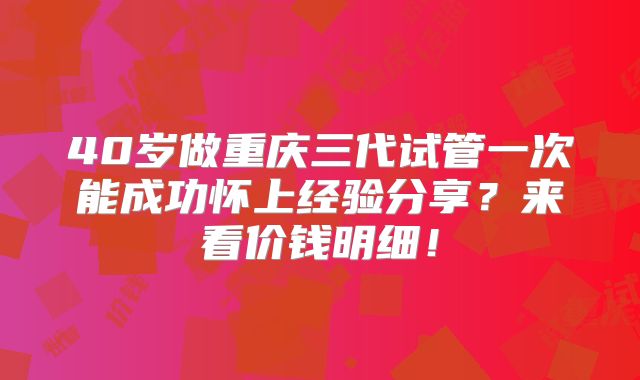 40岁做重庆三代试管一次能成功怀上经验分享?来看价钱明细!
