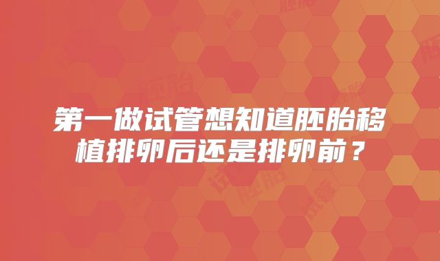 第一做试管想知道胚胎移植排卵后还是排卵前?