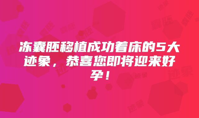冻囊胚移植成功着床的5大迹象,恭喜您即将迎来好孕!
