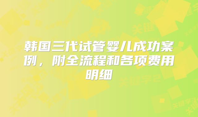 韩国三代试管婴儿成功案例，附全流程和各项费用明细