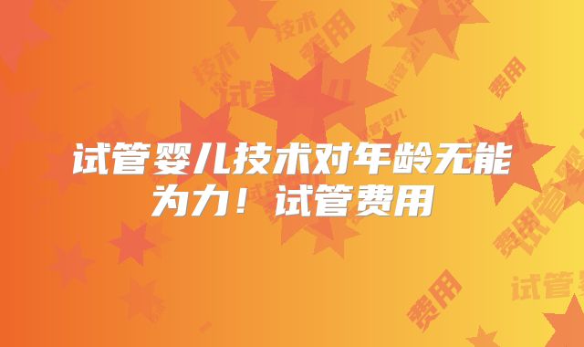 试管婴儿技术对年龄无能为力！试管费用