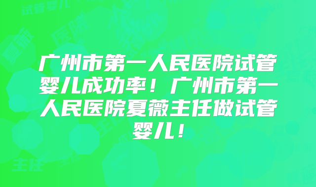 广州市第一人民医院试管婴儿成功率!广州市第一人民医院夏薇主任做试管婴儿!