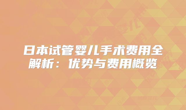 日本试管婴儿手术费用全解析:优势与费用概览