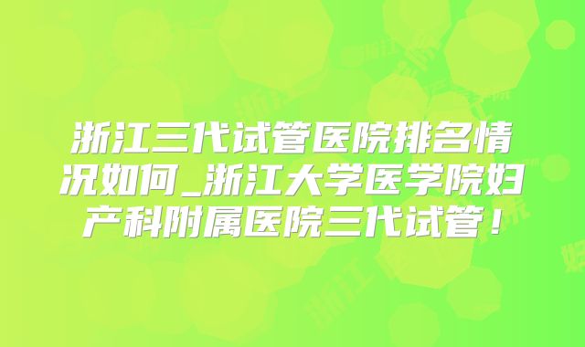 浙江三代试管医院排名情况如何_浙江大学医学院妇产科附属医院三代试管！
