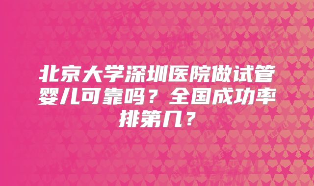 北京大学深圳医院做试管婴儿可靠吗?全国成功率排第几?