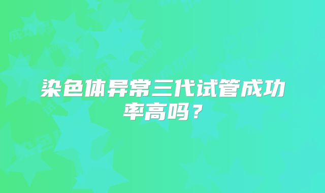 染色体异常三代试管成功率高吗？