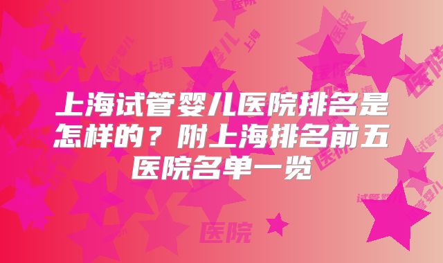 上海试管婴儿医院排名是怎样的？附上海排名前五医院名单一览