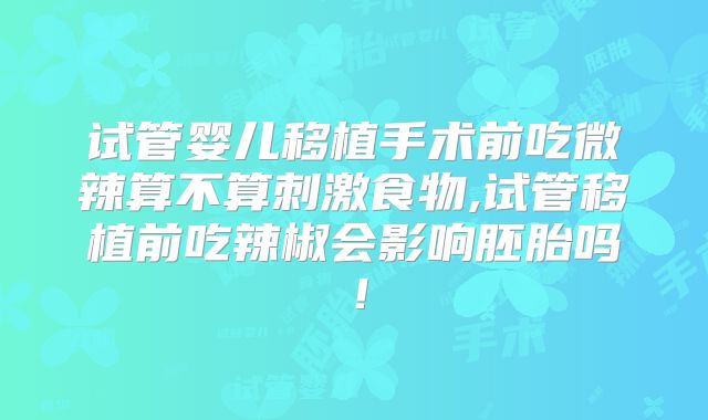 试管婴儿移植手术前吃微辣算不算刺激食物,试管移植前吃辣椒会影响胚胎吗！