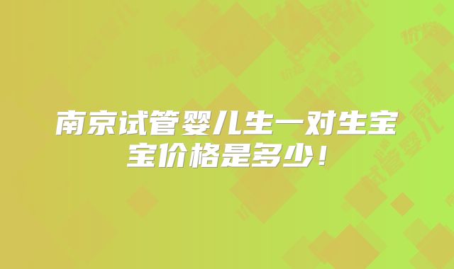 南京试管婴儿生一对生宝宝价格是多少!