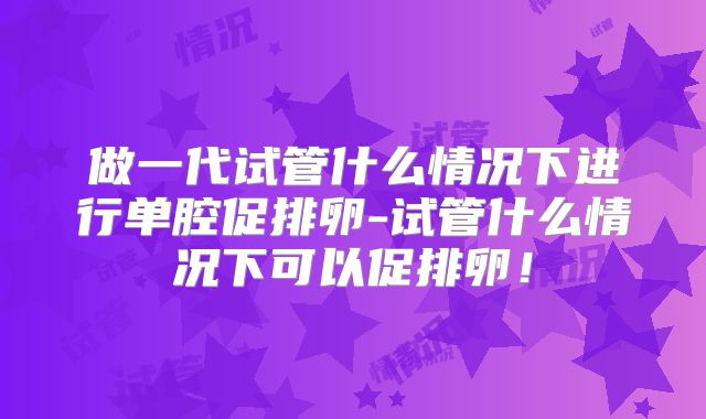 做一代试管什么情况下进行单腔促排卵-试管什么情况下可以促排卵！