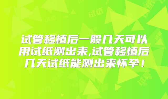 试管移植后一般几天可以用试纸测出来,试管移植后几天试纸能测出来怀孕！