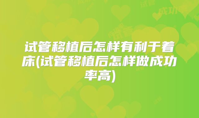 试管移植后怎样有利于着床(试管移植后怎样做成功率高)